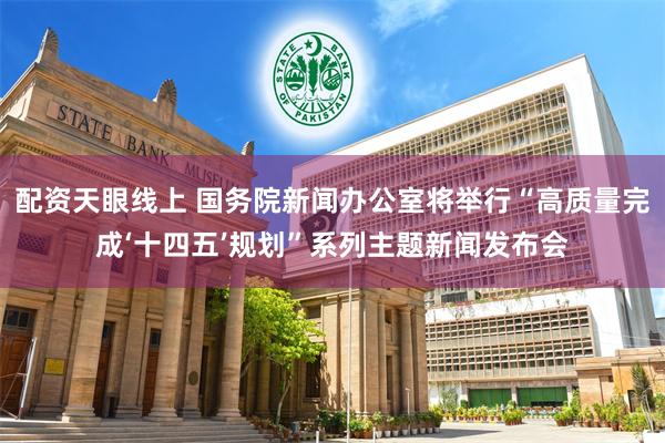 配资天眼线上 国务院新闻办公室将举行“高质量完成‘十四五’规划”系列主题新闻发布会